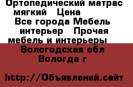 Ортопедический матрас мягкий › Цена ­ 6 743 - Все города Мебель, интерьер » Прочая мебель и интерьеры   . Вологодская обл.,Вологда г.